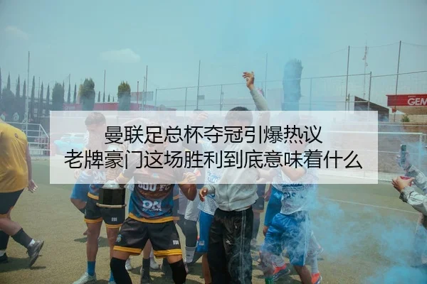 曼联足总杯夺冠引爆热议 老牌豪门这场胜利到底意味着什么